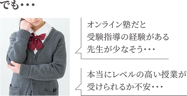 でも・・・オンライン塾だと受験指導の経験がある先生が少なそう・・・本当にレベルの高い授業が受けられるか不安・・・